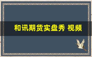 和讯期货实盘秀 视频(和讯期货官网)_https://www.erdeww.com_期货资讯_第1张